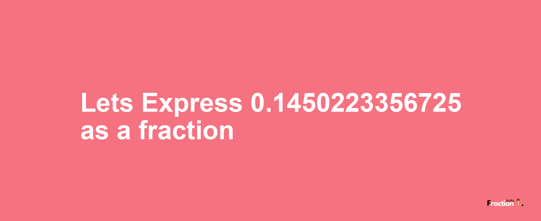 Lets Express 0.1450223356725 as afraction